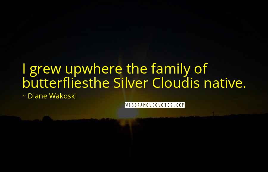 Diane Wakoski Quotes: I grew upwhere the family of butterfliesthe Silver Cloudis native.