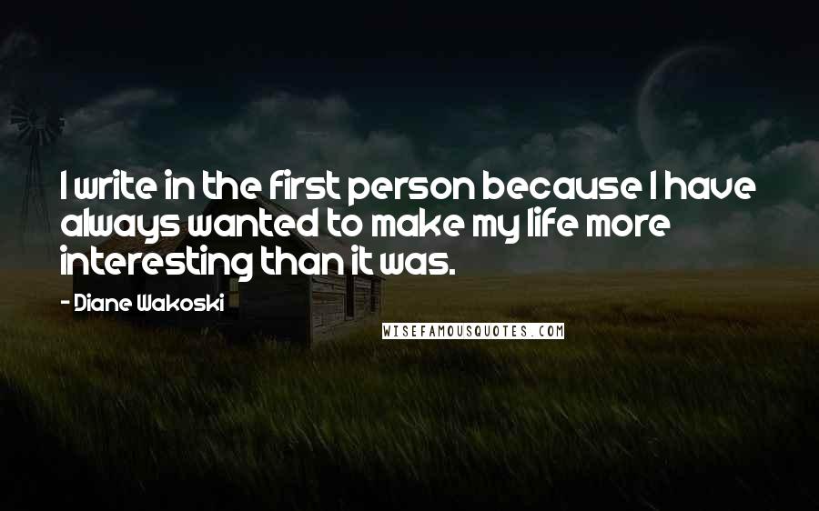 Diane Wakoski Quotes: I write in the first person because I have always wanted to make my life more interesting than it was.