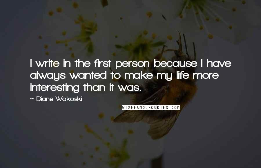 Diane Wakoski Quotes: I write in the first person because I have always wanted to make my life more interesting than it was.