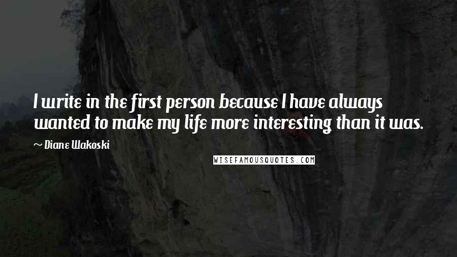 Diane Wakoski Quotes: I write in the first person because I have always wanted to make my life more interesting than it was.