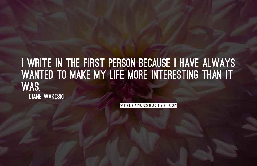 Diane Wakoski Quotes: I write in the first person because I have always wanted to make my life more interesting than it was.