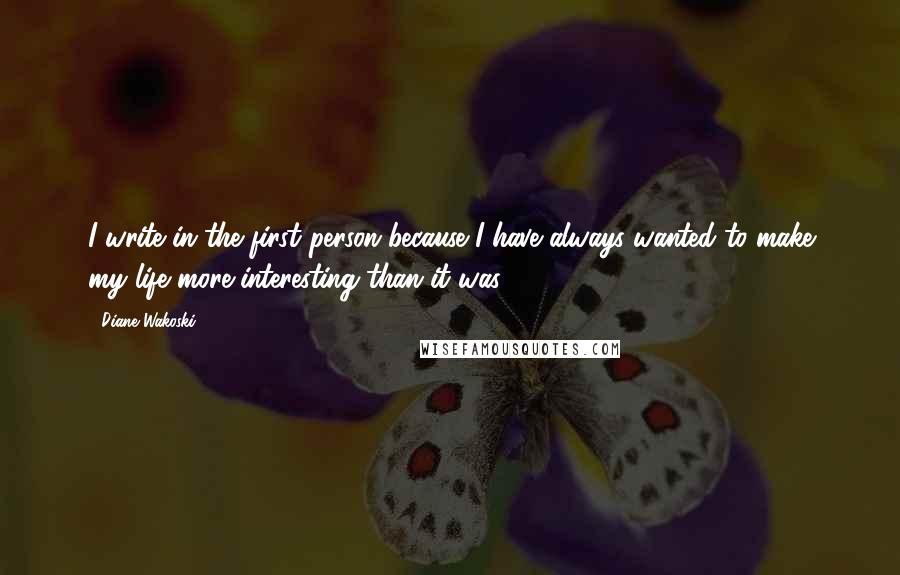 Diane Wakoski Quotes: I write in the first person because I have always wanted to make my life more interesting than it was.