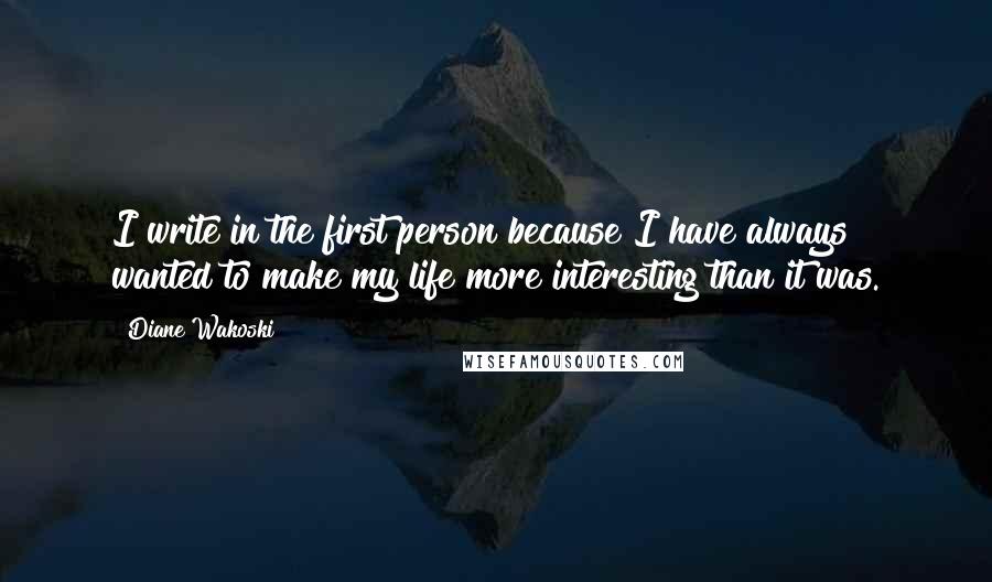 Diane Wakoski Quotes: I write in the first person because I have always wanted to make my life more interesting than it was.