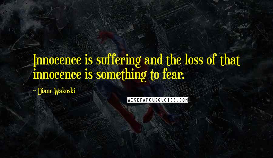 Diane Wakoski Quotes: Innocence is suffering and the loss of that innocence is something to fear.