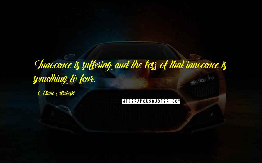 Diane Wakoski Quotes: Innocence is suffering and the loss of that innocence is something to fear.