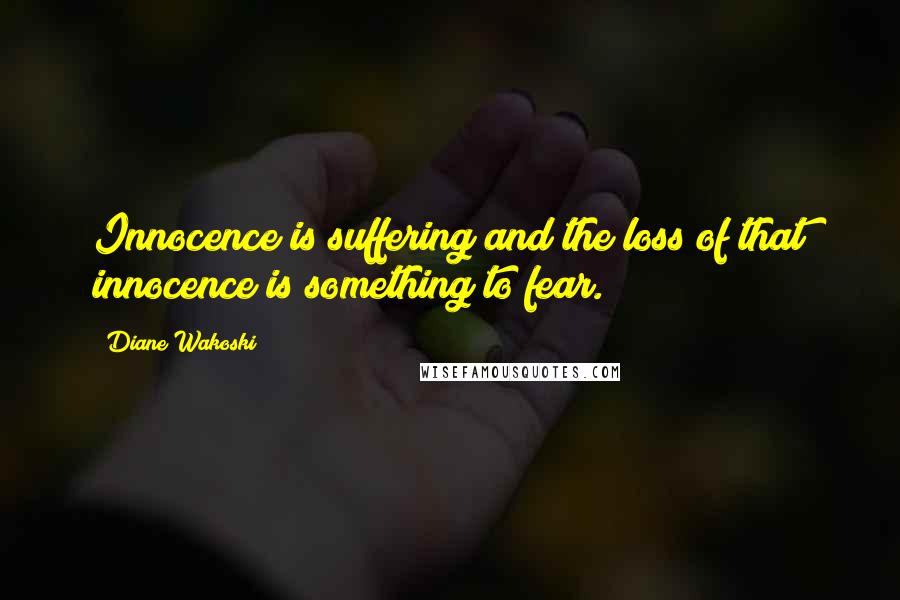 Diane Wakoski Quotes: Innocence is suffering and the loss of that innocence is something to fear.