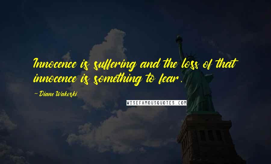 Diane Wakoski Quotes: Innocence is suffering and the loss of that innocence is something to fear.