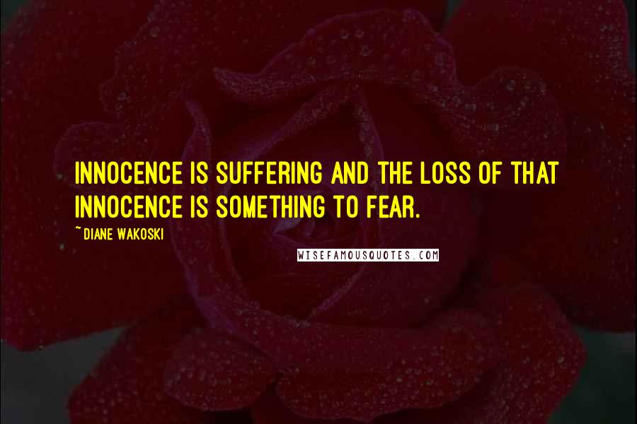 Diane Wakoski Quotes: Innocence is suffering and the loss of that innocence is something to fear.