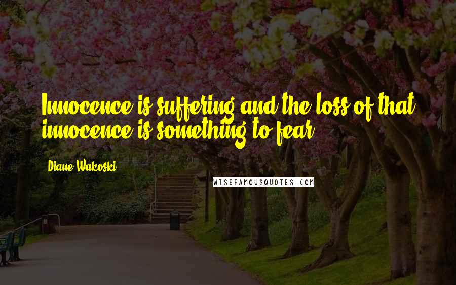 Diane Wakoski Quotes: Innocence is suffering and the loss of that innocence is something to fear.