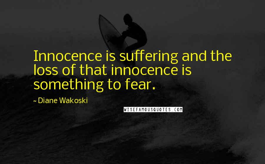Diane Wakoski Quotes: Innocence is suffering and the loss of that innocence is something to fear.