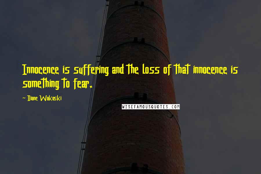 Diane Wakoski Quotes: Innocence is suffering and the loss of that innocence is something to fear.