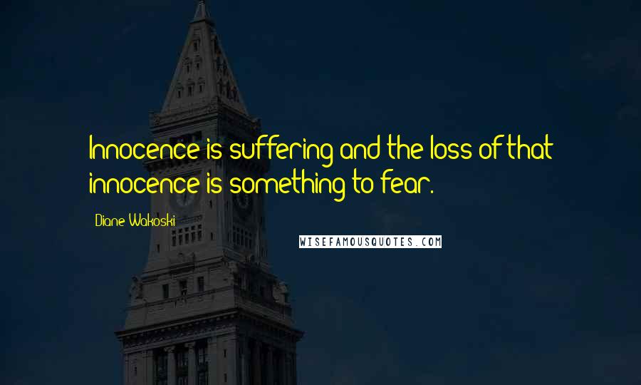 Diane Wakoski Quotes: Innocence is suffering and the loss of that innocence is something to fear.