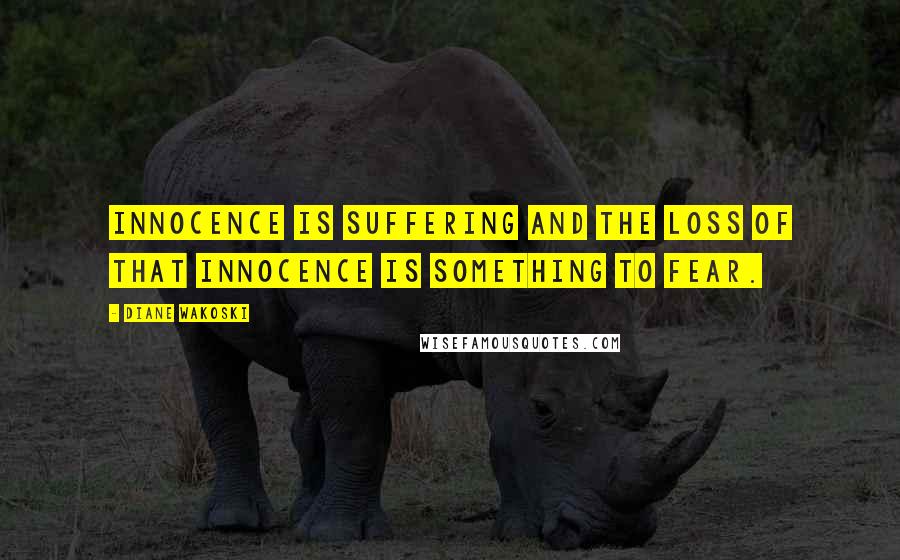 Diane Wakoski Quotes: Innocence is suffering and the loss of that innocence is something to fear.