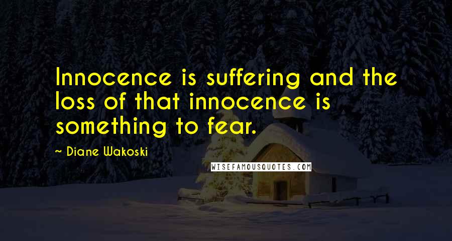 Diane Wakoski Quotes: Innocence is suffering and the loss of that innocence is something to fear.