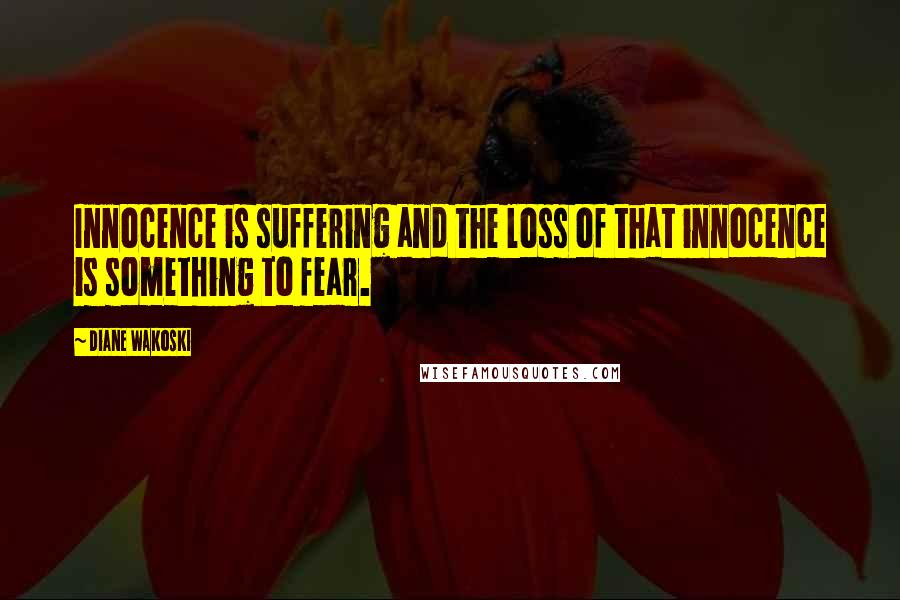 Diane Wakoski Quotes: Innocence is suffering and the loss of that innocence is something to fear.