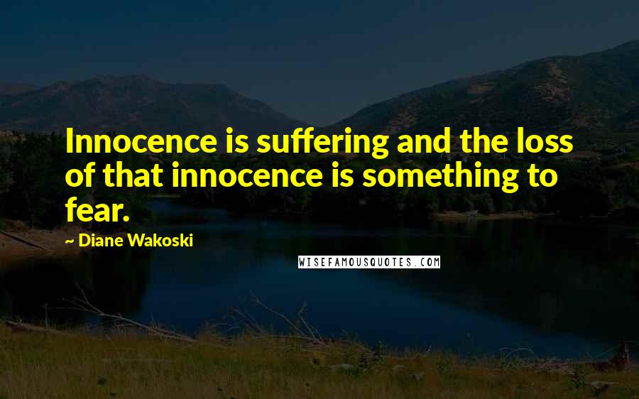 Diane Wakoski Quotes: Innocence is suffering and the loss of that innocence is something to fear.