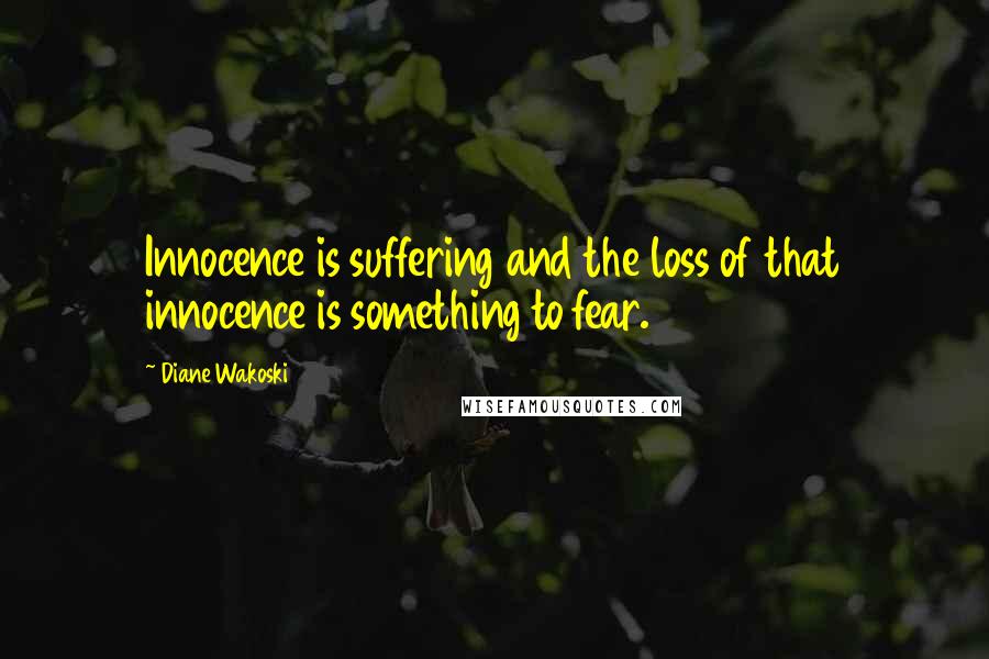 Diane Wakoski Quotes: Innocence is suffering and the loss of that innocence is something to fear.