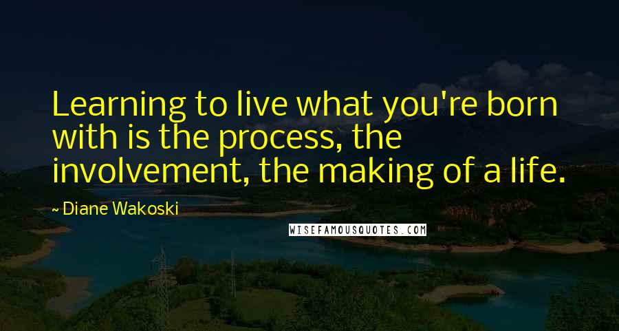 Diane Wakoski Quotes: Learning to live what you're born with is the process, the involvement, the making of a life.