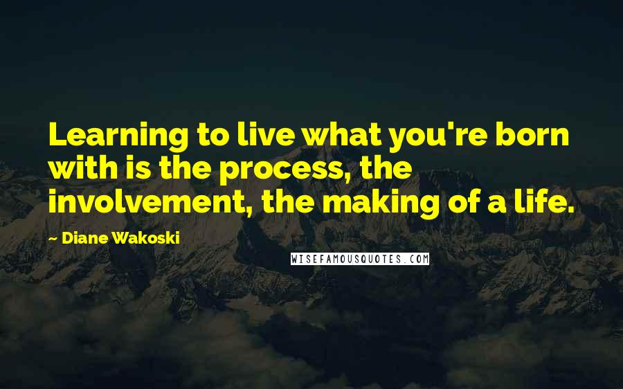 Diane Wakoski Quotes: Learning to live what you're born with is the process, the involvement, the making of a life.