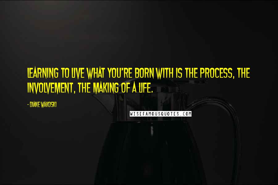 Diane Wakoski Quotes: Learning to live what you're born with is the process, the involvement, the making of a life.