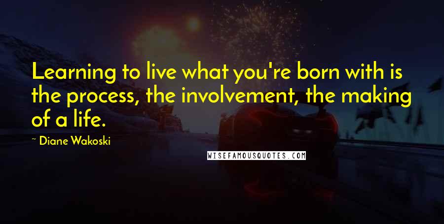 Diane Wakoski Quotes: Learning to live what you're born with is the process, the involvement, the making of a life.