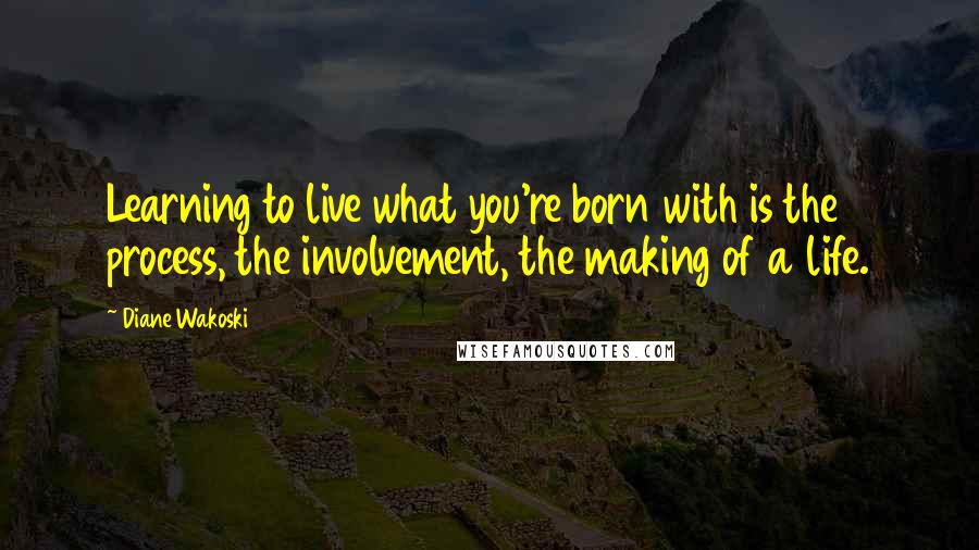 Diane Wakoski Quotes: Learning to live what you're born with is the process, the involvement, the making of a life.