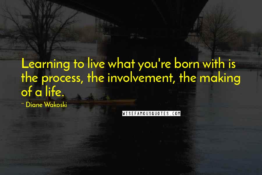 Diane Wakoski Quotes: Learning to live what you're born with is the process, the involvement, the making of a life.