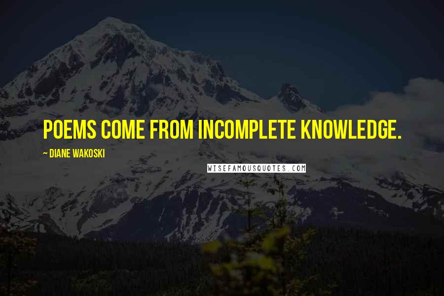 Diane Wakoski Quotes: Poems come from incomplete knowledge.