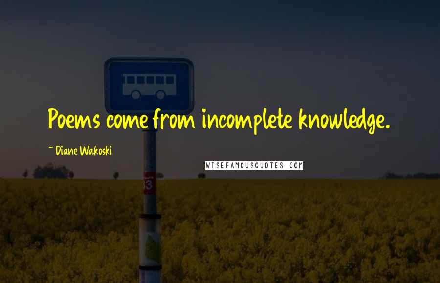 Diane Wakoski Quotes: Poems come from incomplete knowledge.