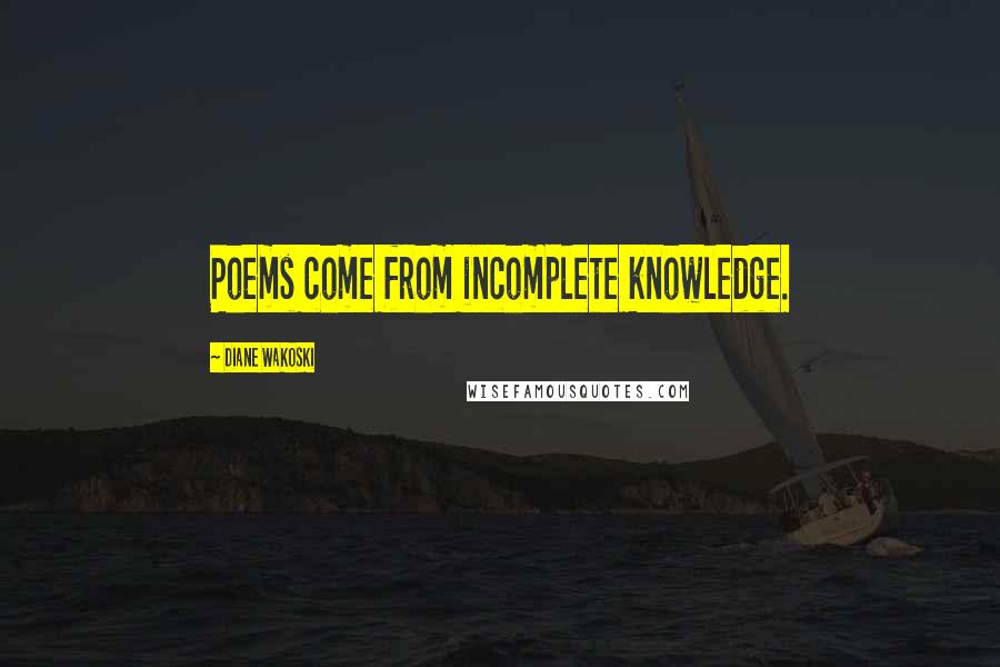 Diane Wakoski Quotes: Poems come from incomplete knowledge.