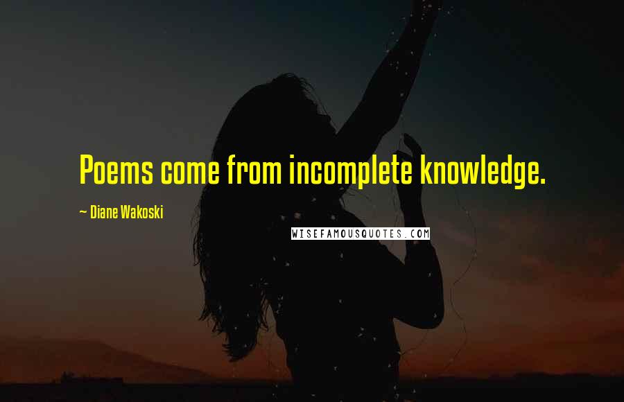 Diane Wakoski Quotes: Poems come from incomplete knowledge.