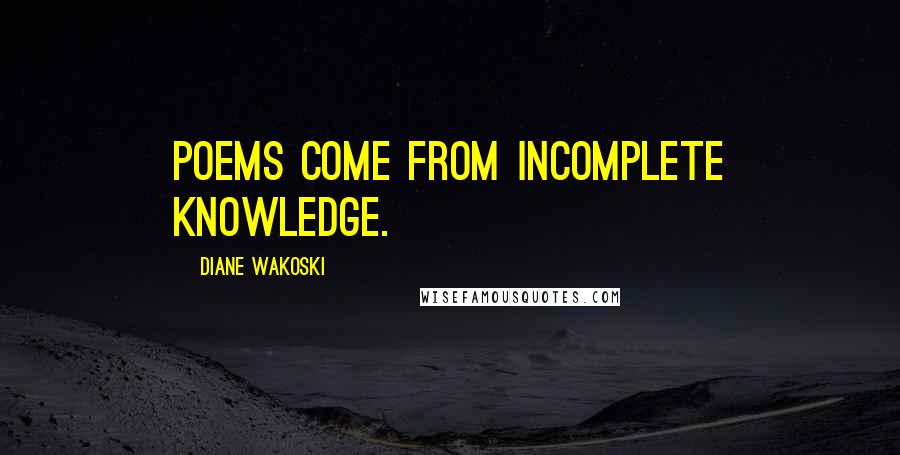 Diane Wakoski Quotes: Poems come from incomplete knowledge.