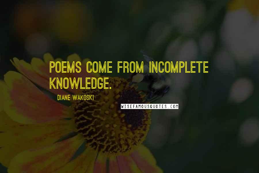 Diane Wakoski Quotes: Poems come from incomplete knowledge.