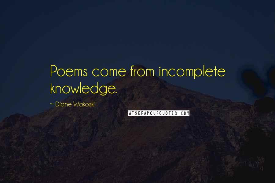 Diane Wakoski Quotes: Poems come from incomplete knowledge.