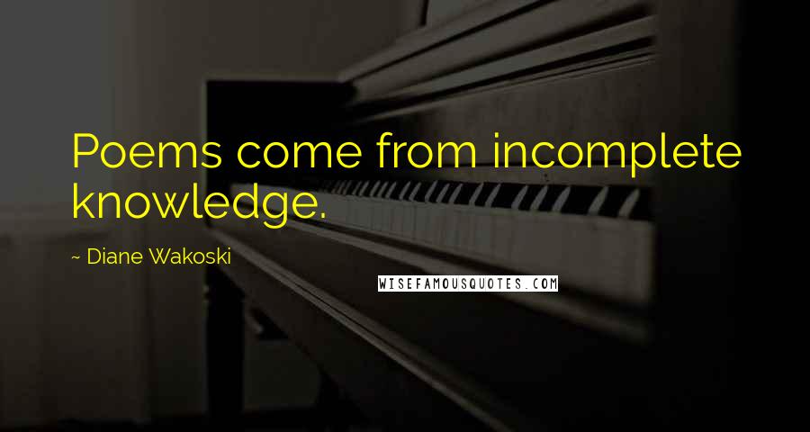 Diane Wakoski Quotes: Poems come from incomplete knowledge.