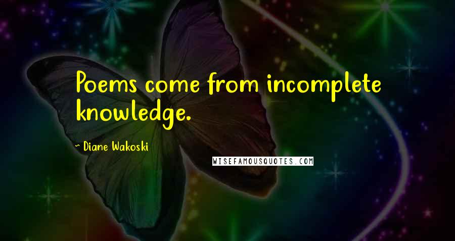 Diane Wakoski Quotes: Poems come from incomplete knowledge.