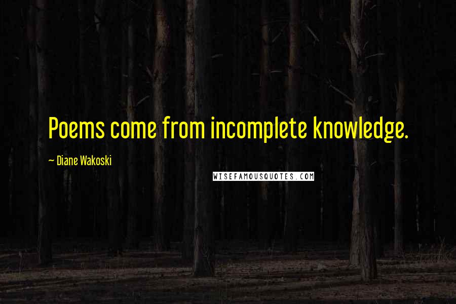 Diane Wakoski Quotes: Poems come from incomplete knowledge.