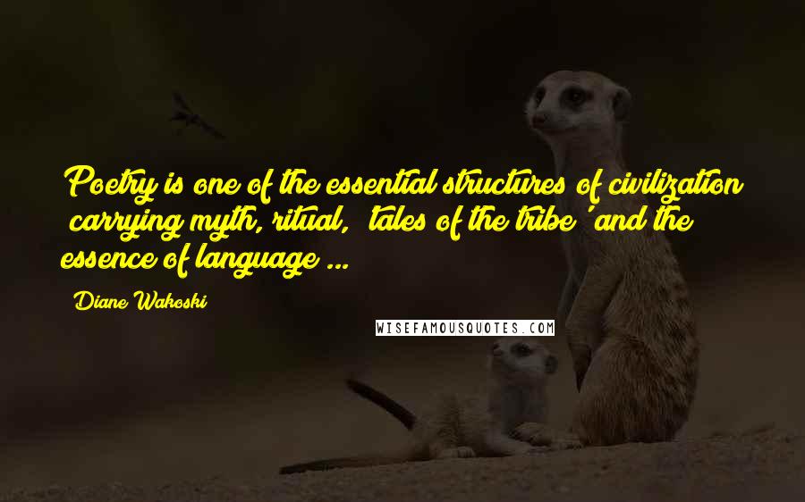 Diane Wakoski Quotes: Poetry is one of the essential structures of civilization carrying myth, ritual, 'tales of the tribe' and the essence of language ...