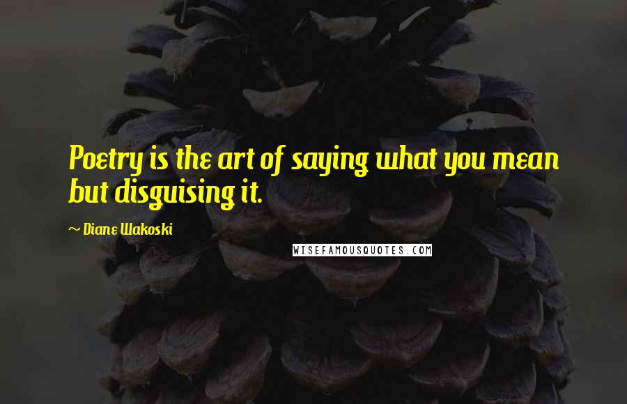 Diane Wakoski Quotes: Poetry is the art of saying what you mean but disguising it.