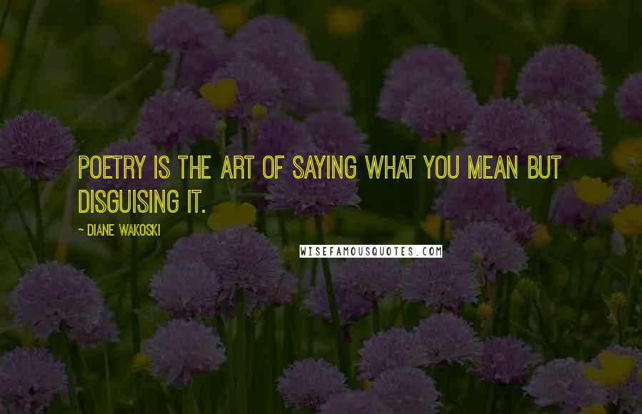 Diane Wakoski Quotes: Poetry is the art of saying what you mean but disguising it.