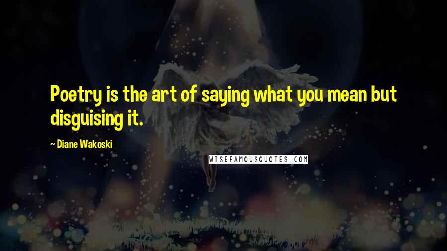 Diane Wakoski Quotes: Poetry is the art of saying what you mean but disguising it.