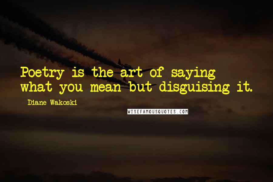 Diane Wakoski Quotes: Poetry is the art of saying what you mean but disguising it.