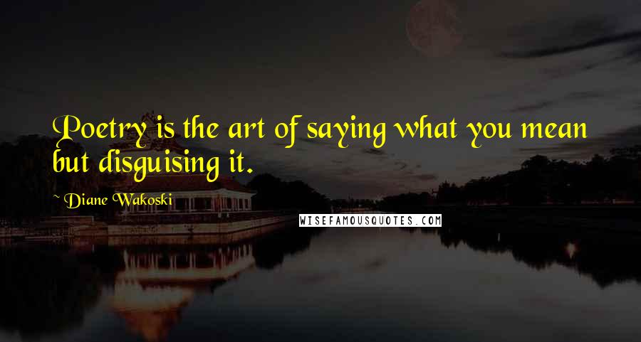 Diane Wakoski Quotes: Poetry is the art of saying what you mean but disguising it.