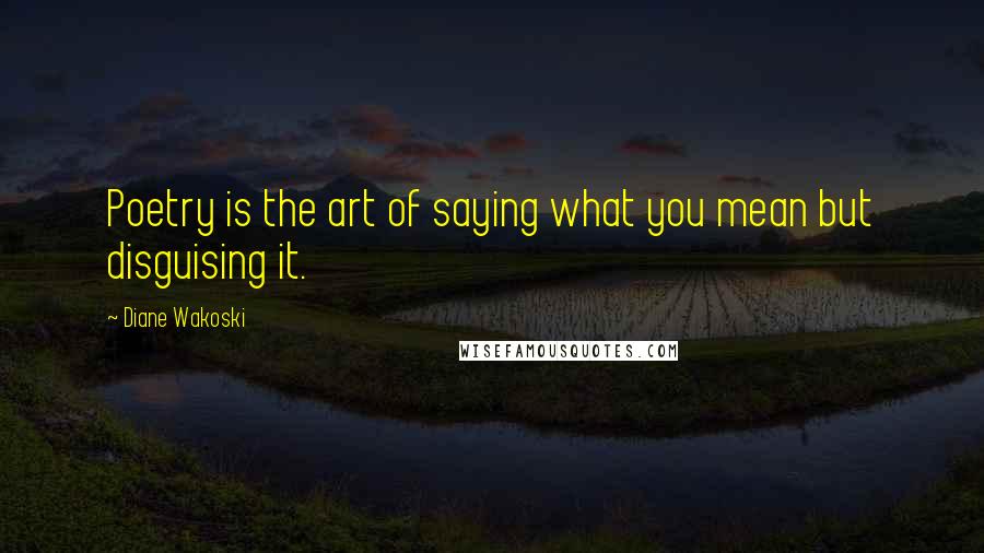 Diane Wakoski Quotes: Poetry is the art of saying what you mean but disguising it.