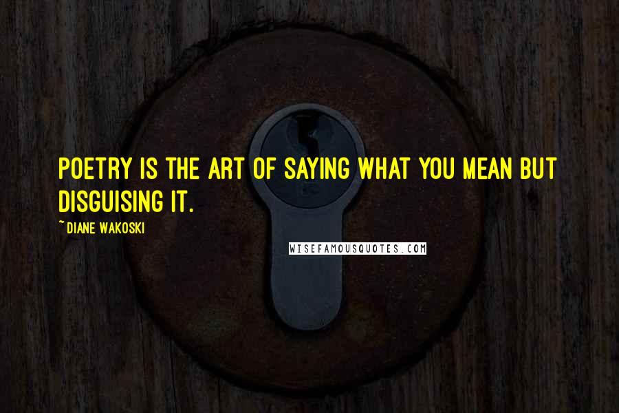 Diane Wakoski Quotes: Poetry is the art of saying what you mean but disguising it.