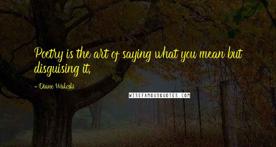 Diane Wakoski Quotes: Poetry is the art of saying what you mean but disguising it.