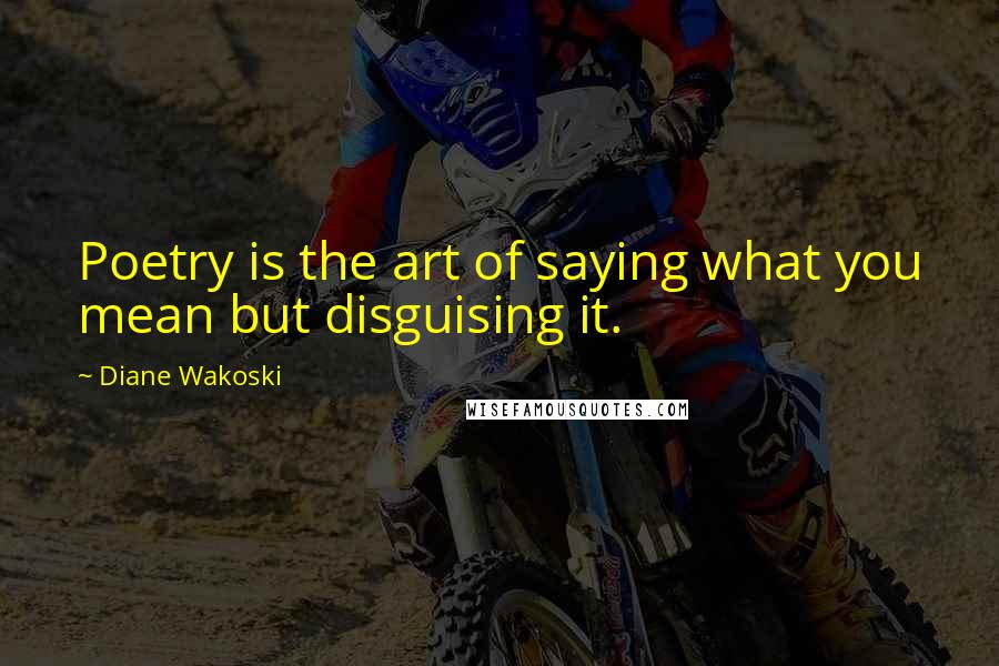 Diane Wakoski Quotes: Poetry is the art of saying what you mean but disguising it.