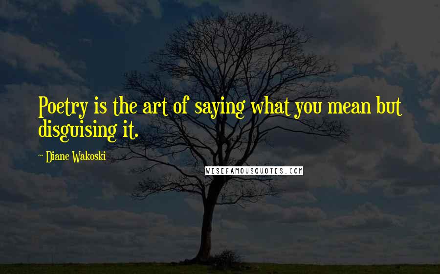 Diane Wakoski Quotes: Poetry is the art of saying what you mean but disguising it.