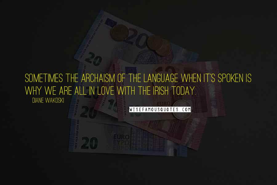 Diane Wakoski Quotes: Sometimes the archaism of the language when it's spoken is why we are all in love with the Irish today.