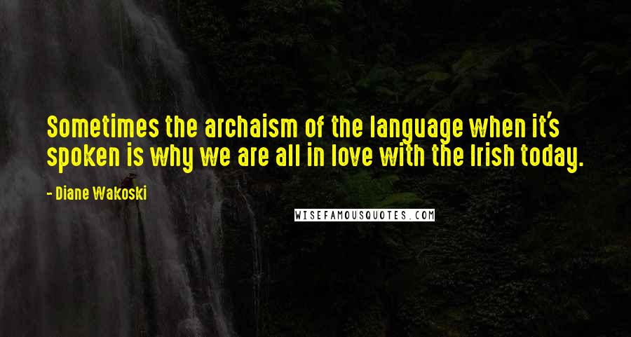 Diane Wakoski Quotes: Sometimes the archaism of the language when it's spoken is why we are all in love with the Irish today.